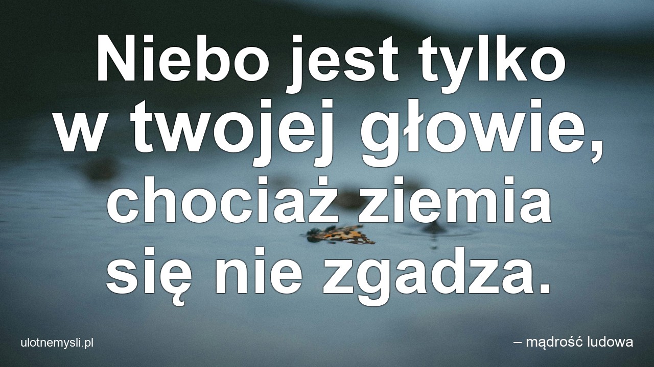 Niebo jest tylko w twojej głowie,  chociaż ziemia się nie zgadza.