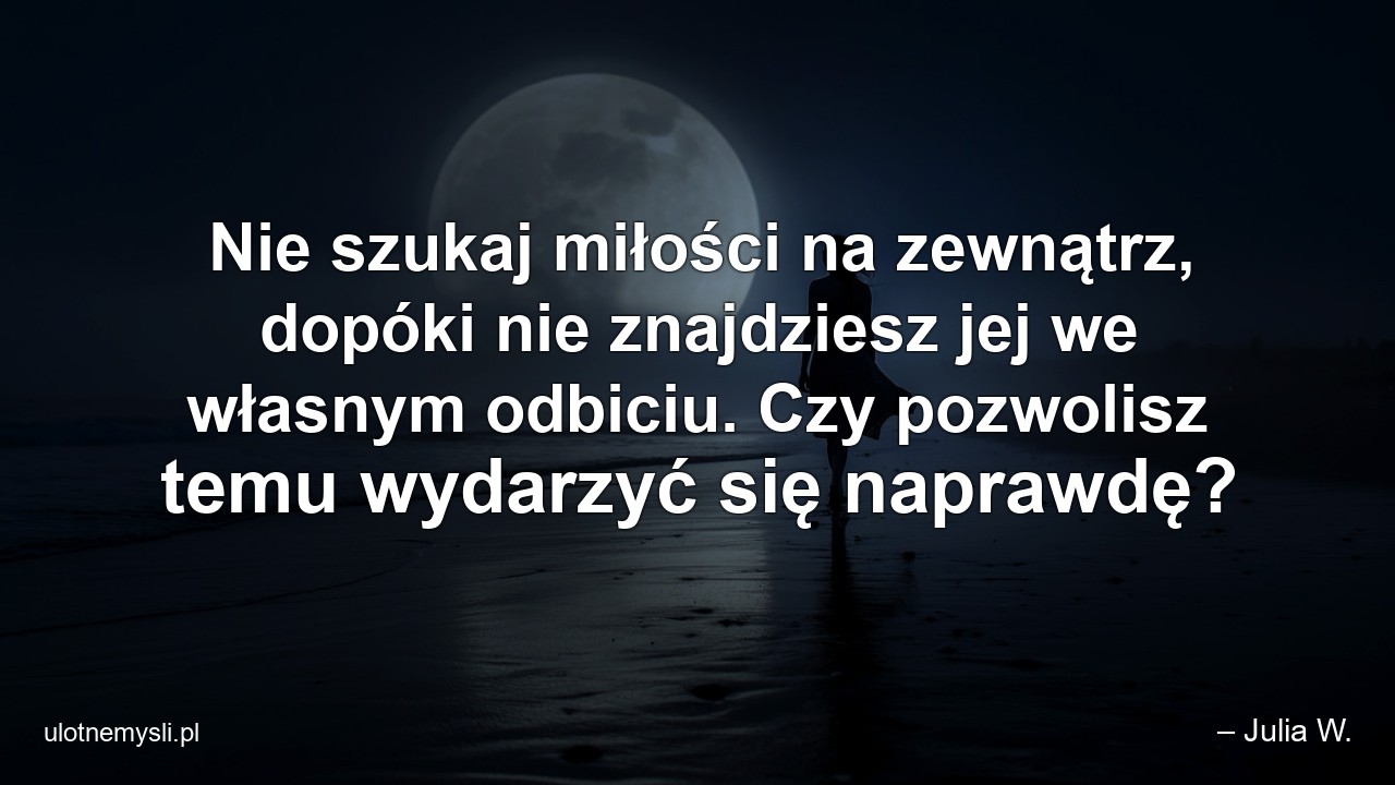 Nie szukaj miłości na zewnątrz,  dopóki nie znajdziesz jej we własnym odbiciu. Czy pozwolisz temu wydarzyć się naprawdę?