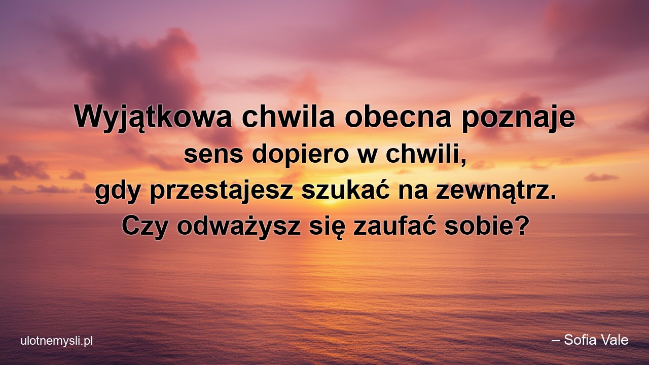 Wyjątkowa chwila obecna poznaje sens dopiero w chwili,  gdy przestajesz szukać na zewnątrz. Czy odważysz się zaufać sobie?