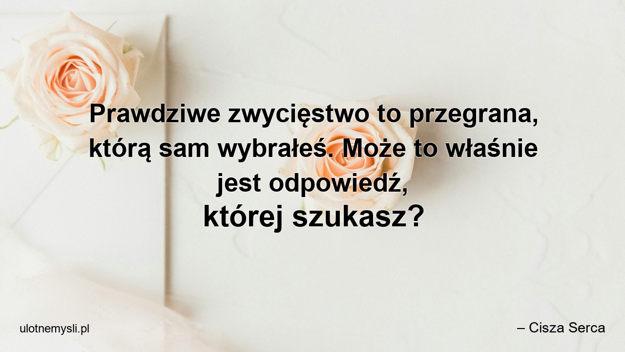 Prawdziwe zwycięstwo to przegrana,  którą sam wybrałeś. Może to właśnie jest odpowiedź,  której szukasz?