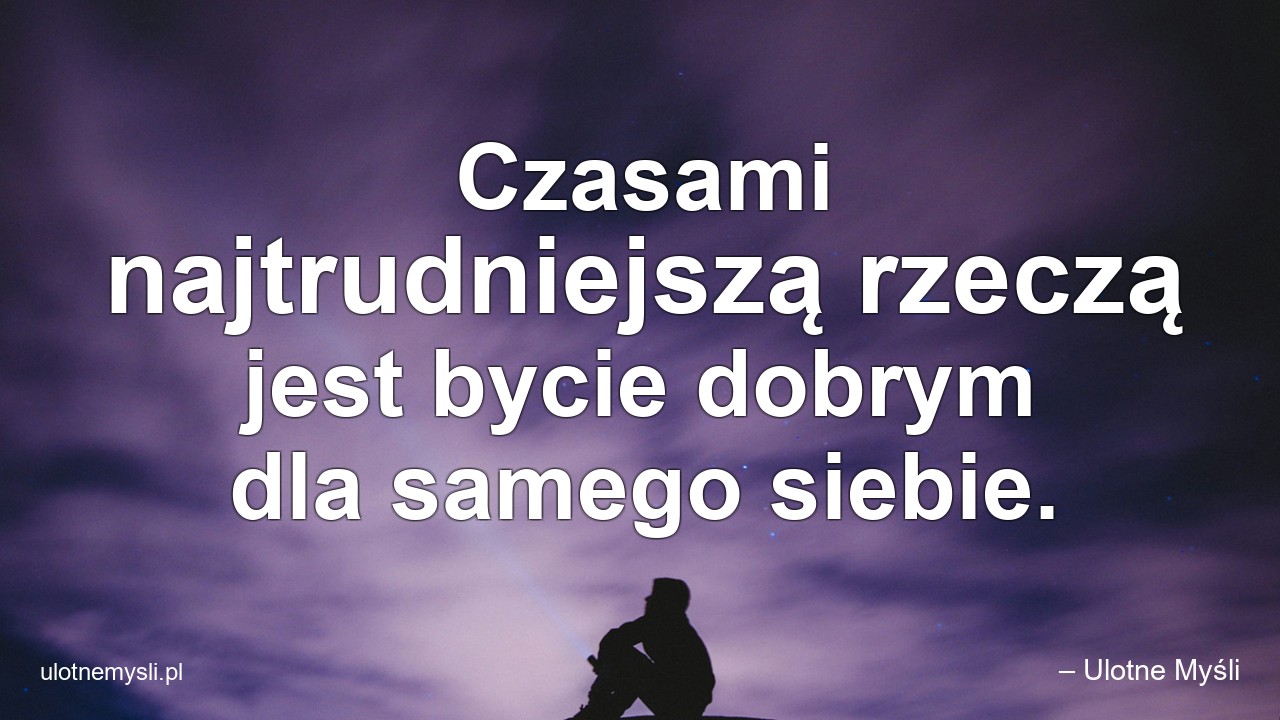 Czasami najtrudniejszą rzeczą jest bycie dobrym dla samego siebie.