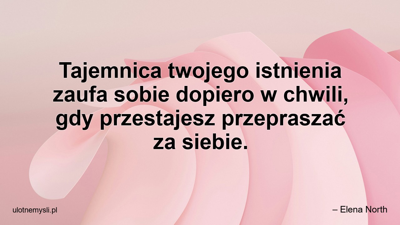 Tajemnica twojego istnienia zaufa sobie dopiero w chwili,  gdy przestajesz przepraszać za siebie.