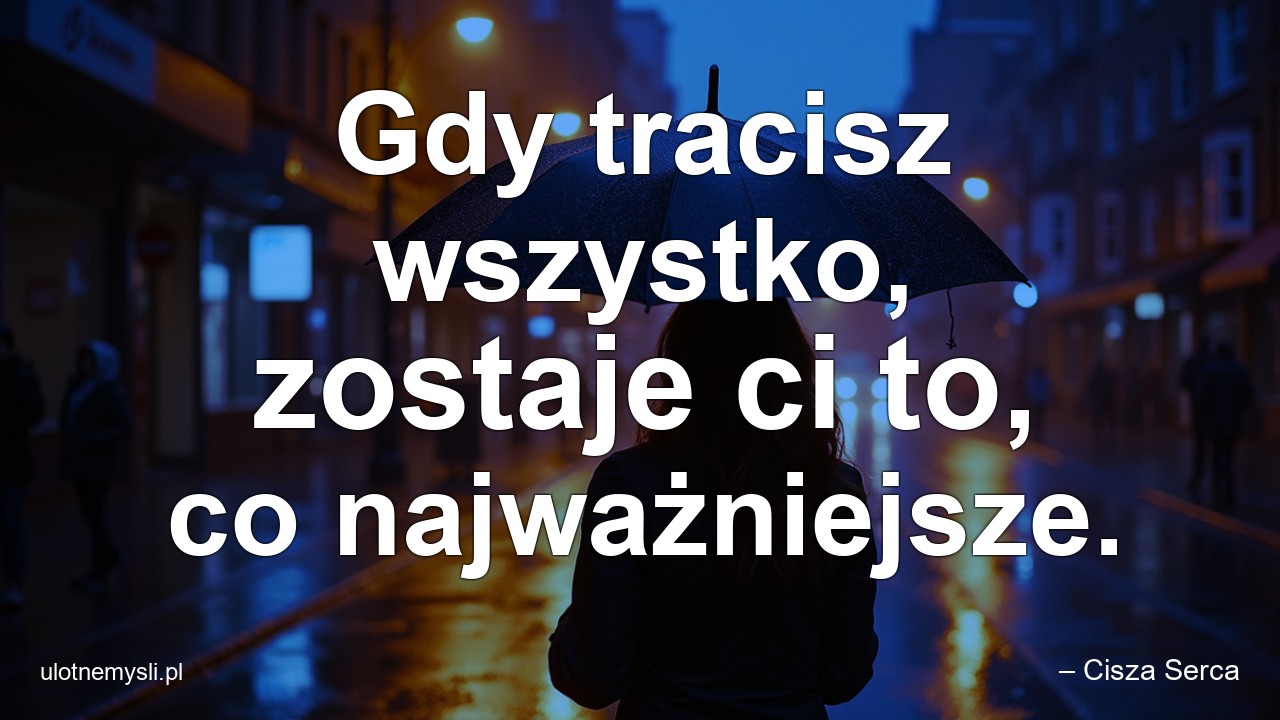 Gdy tracisz wszystko,  zostaje ci to,  co najważniejsze.