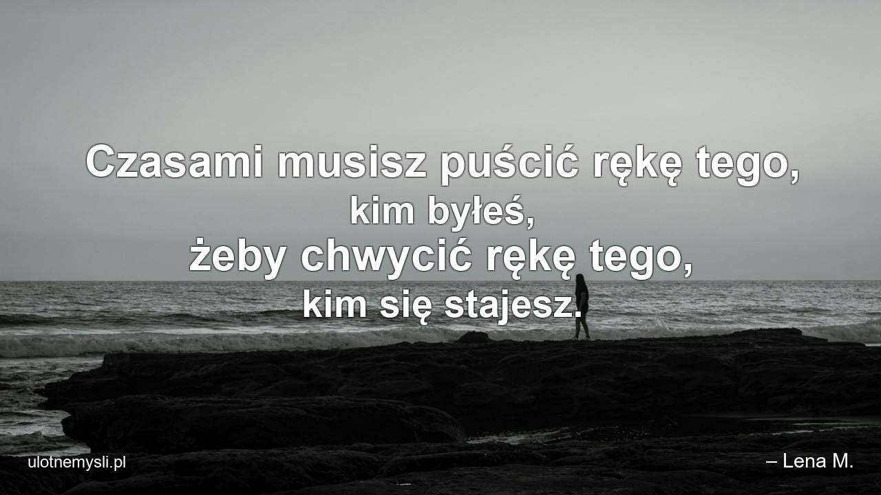 Czasami musisz puścić rękę tego,  kim byłeś,  żeby chwycić rękę tego,  kim się stajesz.