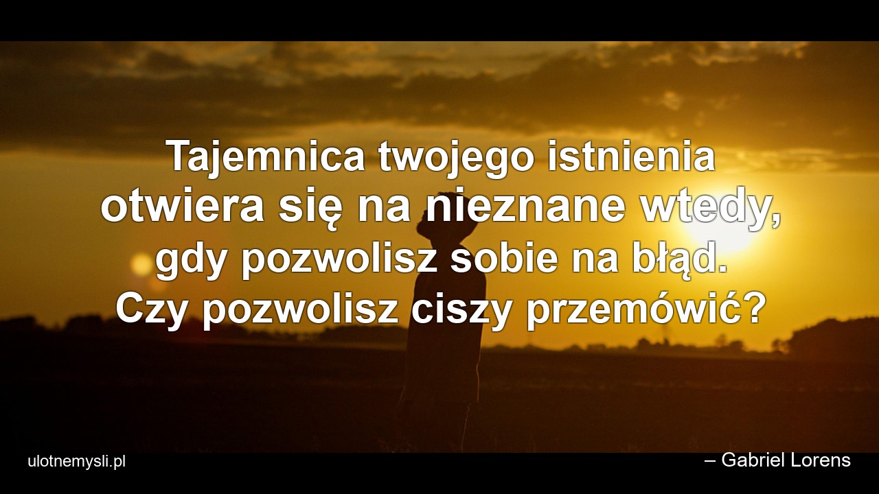 Tajemnica twojego istnienia otwiera się na nieznane wtedy,  gdy pozwolisz sobie na błąd. Czy pozwolisz ciszy przemówić?