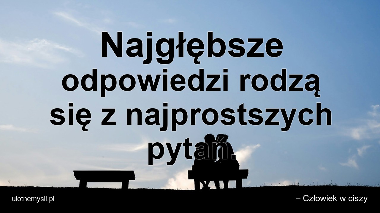 Najgłębsze odpowiedzi rodzą się z najprostszych pytań.