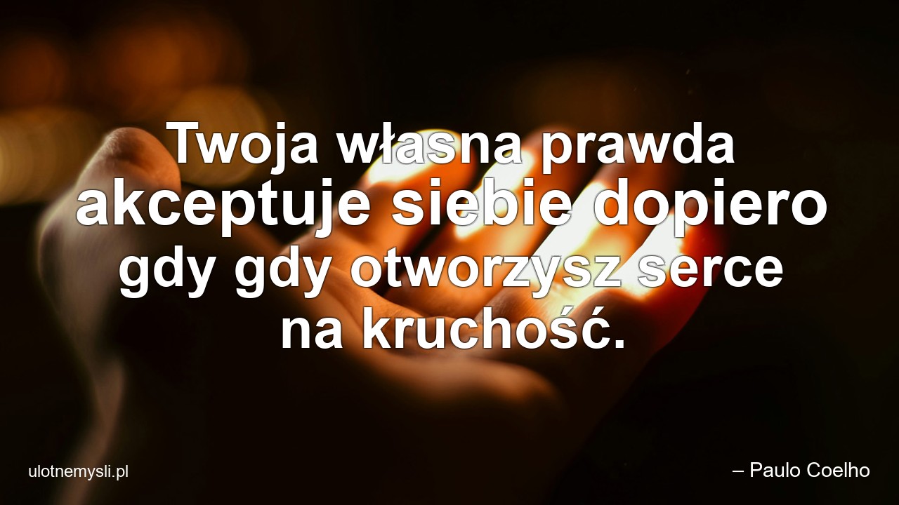 Twoja własna prawda akceptuje siebie dopiero gdy gdy otworzysz serce na kruchość.