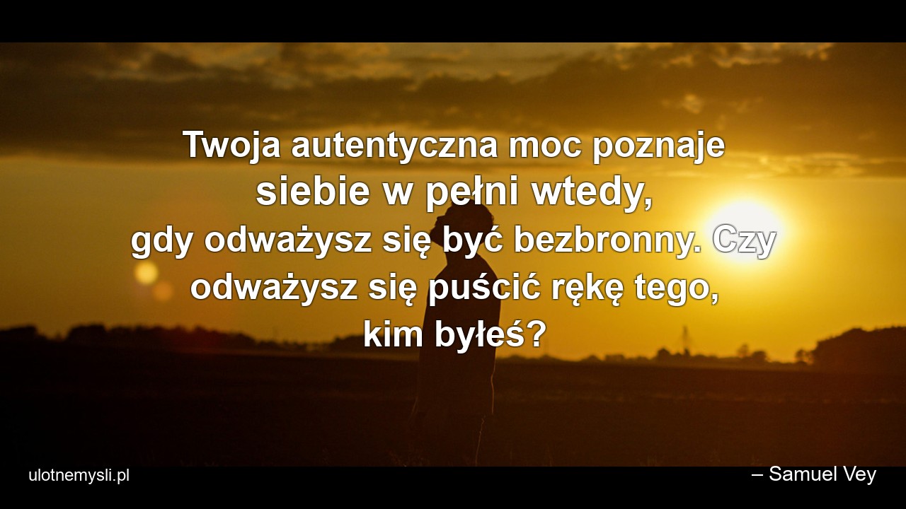 Twoja autentyczna moc poznaje siebie w pełni wtedy,  gdy odważysz się być bezbronny. Czy odważysz się puścić rękę tego,  kim byłeś?