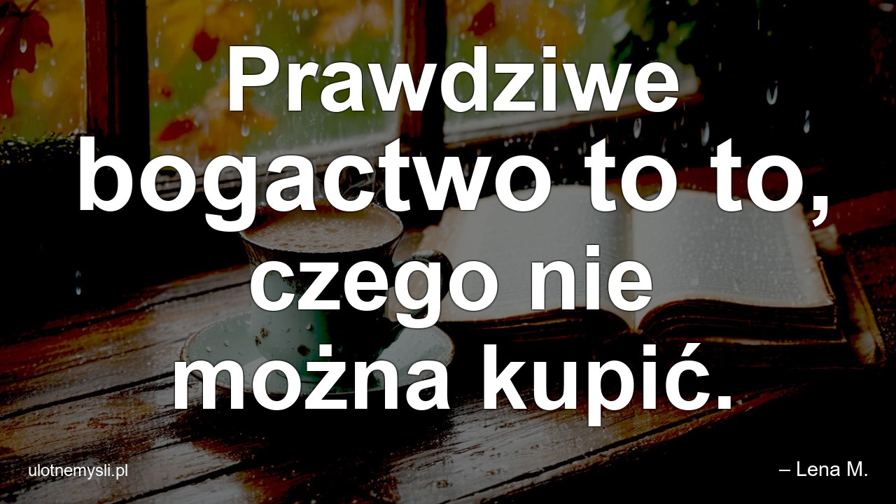 Prawdziwe bogactwo to to,  czego nie można kupić.