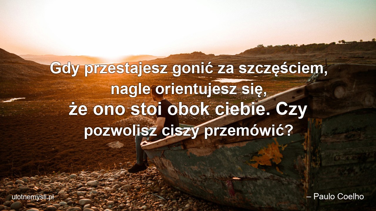 Gdy przestajesz gonić za szczęściem,  nagle orientujesz się,  że ono stoi obok ciebie. Czy pozwolisz ciszy przemówić?