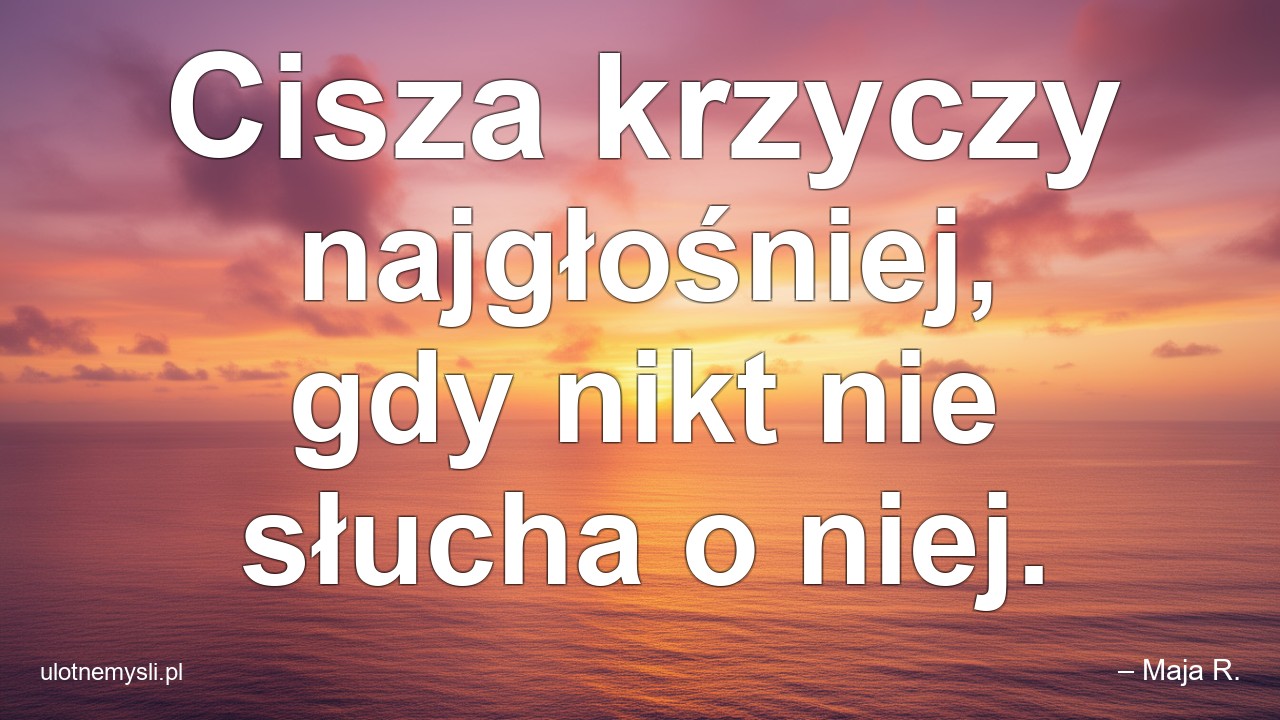 Cisza krzyczy najgłośniej,  gdy nikt nie słucha o niej.