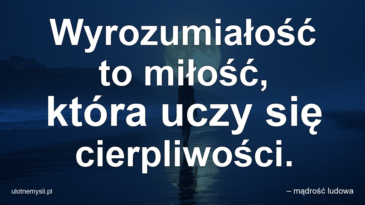 Wyrozumiałość to miłość,  która uczy się cierpliwości.