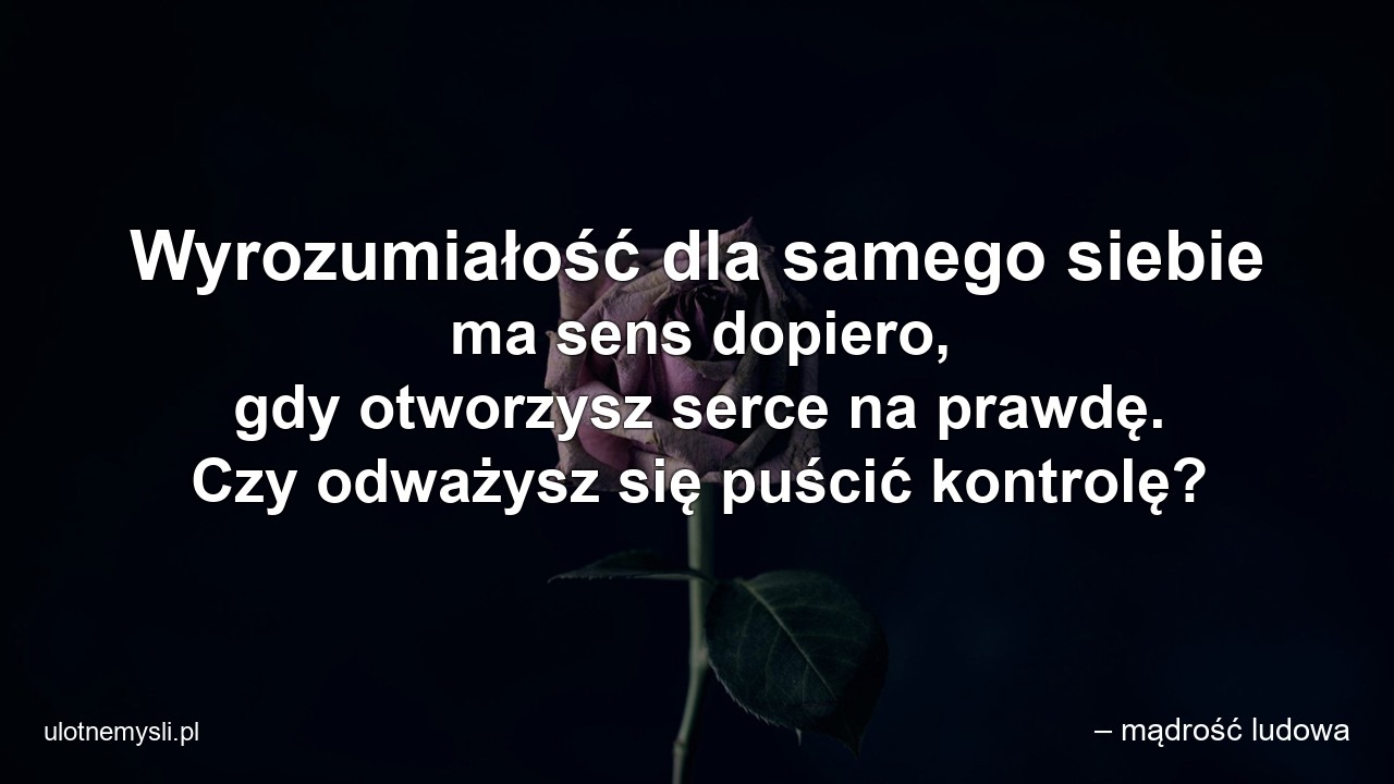 Wyrozumiałość dla samego siebie ma sens dopiero,  gdy otworzysz serce na prawdę. Czy odważysz się puścić kontrolę?