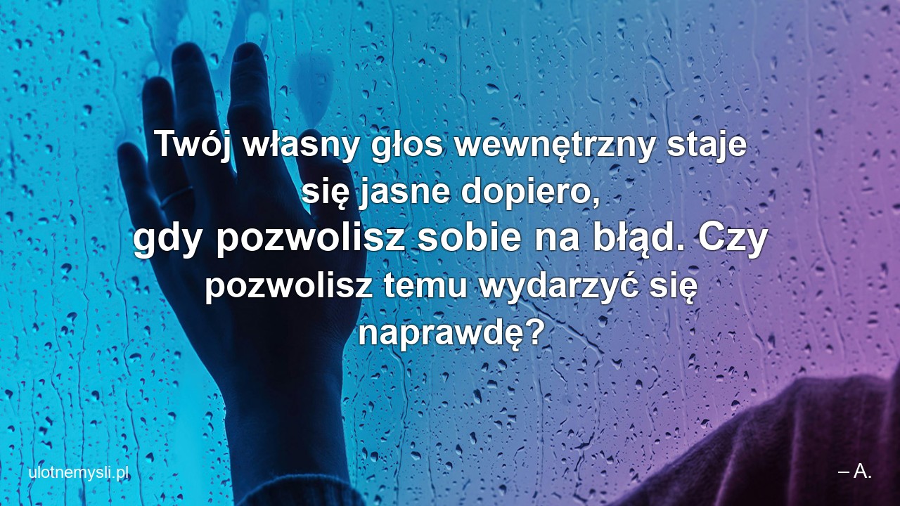 Twój własny głos wewnętrzny staje się jasne dopiero,  gdy pozwolisz sobie na błąd. Czy pozwolisz temu wydarzyć się naprawdę?