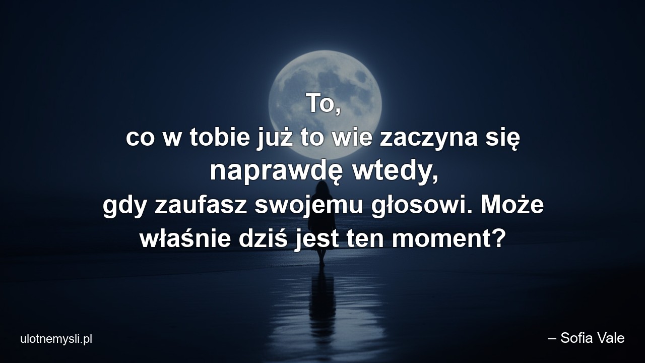 To,  co w tobie już to wie zaczyna się naprawdę wtedy,  gdy zaufasz swojemu głosowi. Może właśnie dziś jest ten moment?