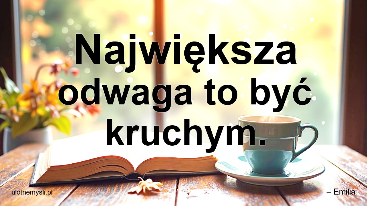 Największa odwaga to być kruchym.