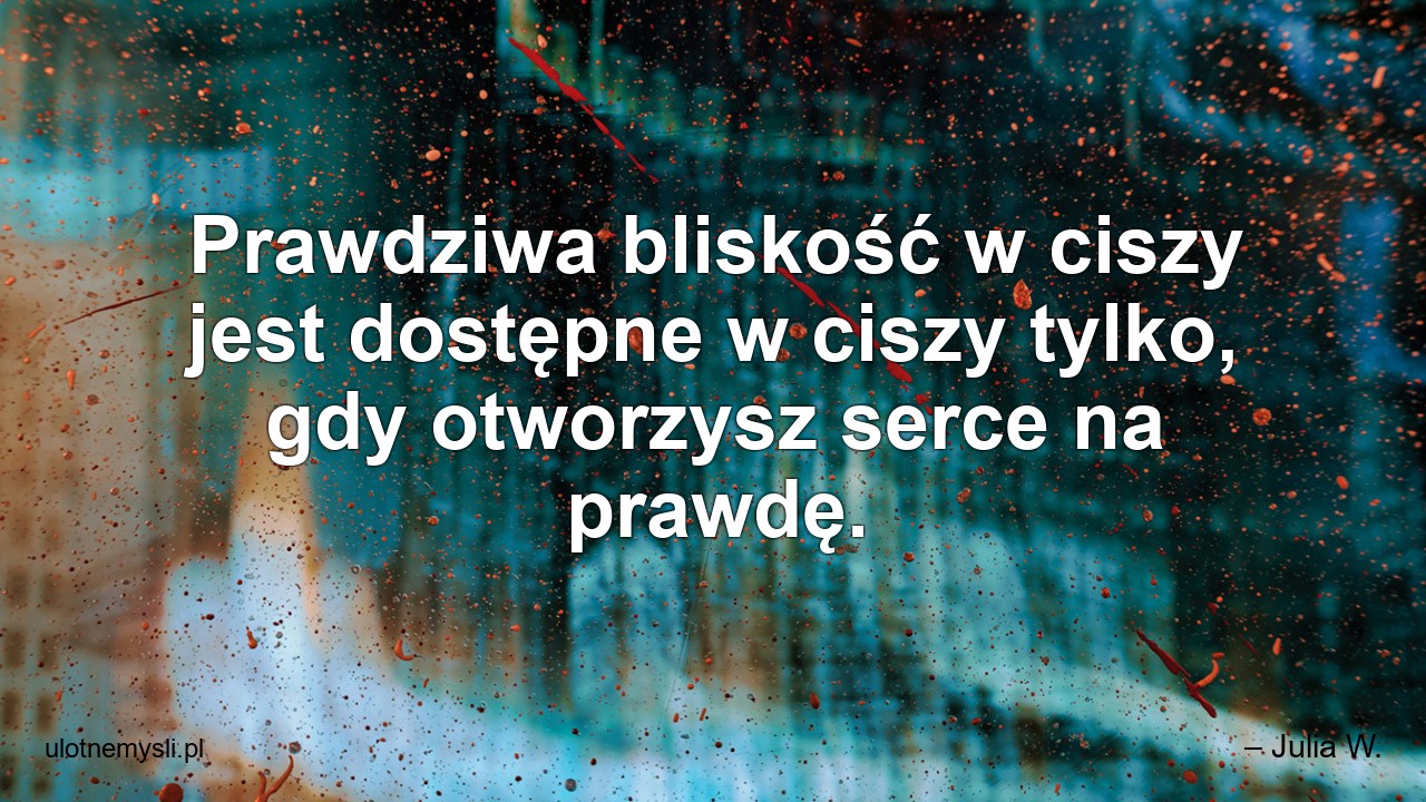 Prawdziwa bliskość w ciszy jest dostępne w ciszy tylko,  gdy otworzysz serce na prawdę.