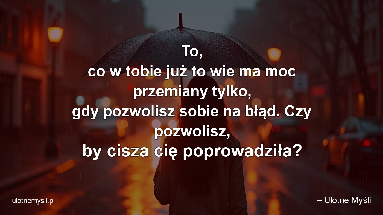 To,  co w tobie już to wie ma moc przemiany tylko,  gdy pozwolisz sobie na błąd. Czy pozwolisz,  by cisza cię poprowadziła?