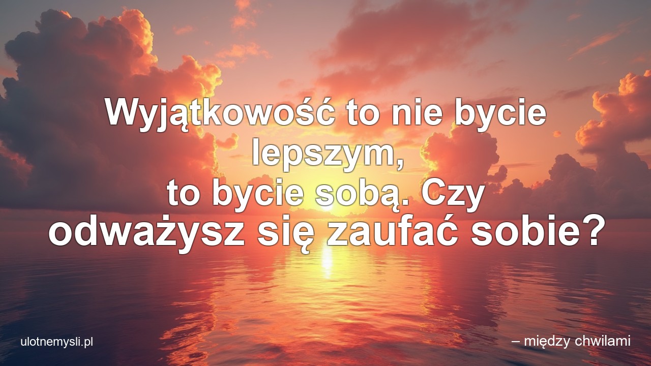 Wyjątkowość to nie bycie lepszym,  to bycie sobą. Czy odważysz się zaufać sobie?