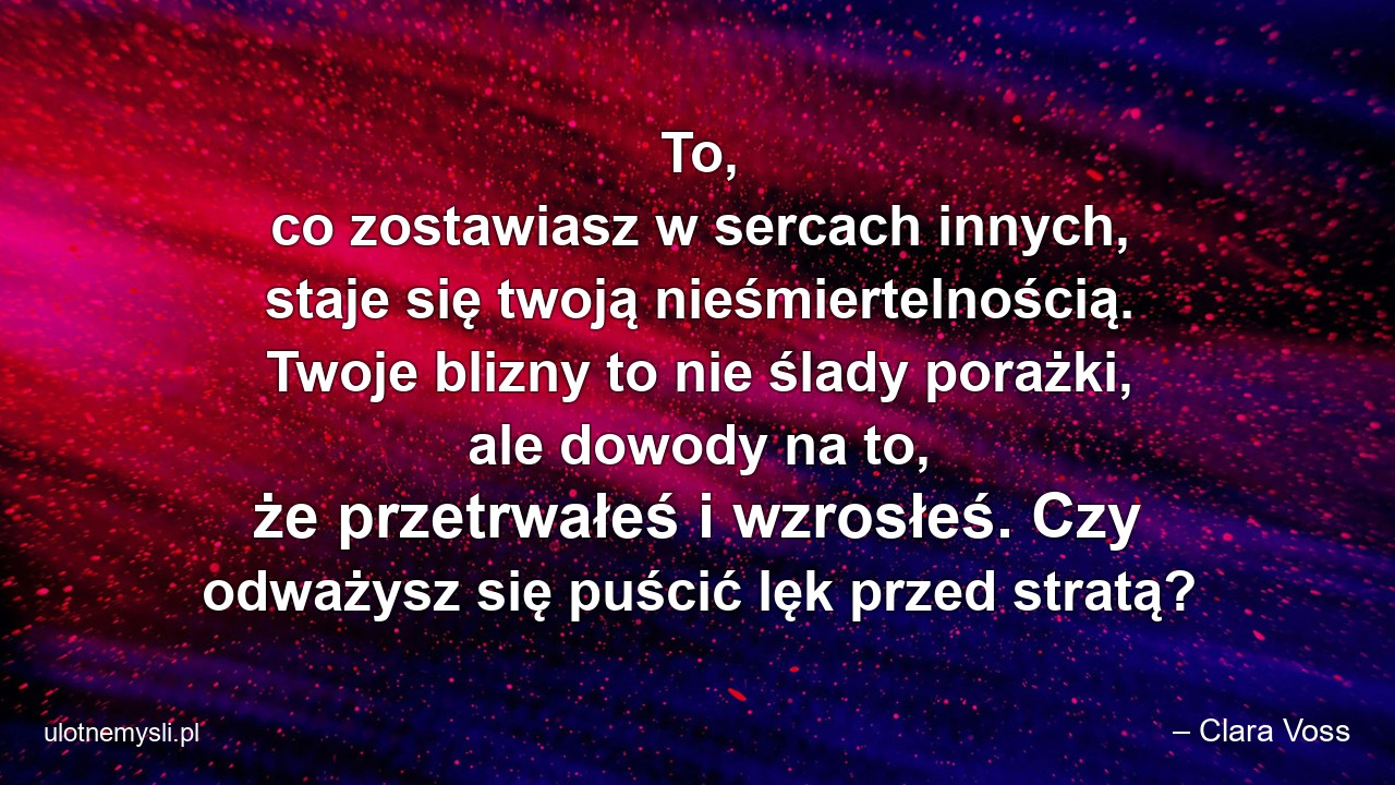 To,  co zostawiasz w sercach innych,  staje się twoją nieśmiertelnością. Twoje blizny to nie ślady porażki,  ale dowody na to,  że przetrwałeś i wzrosłeś. Czy odważysz się puścić lęk przed stratą?