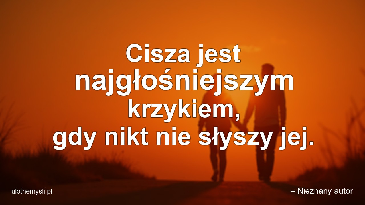 Cisza jest najgłośniejszym krzykiem,  gdy nikt nie słyszy jej.