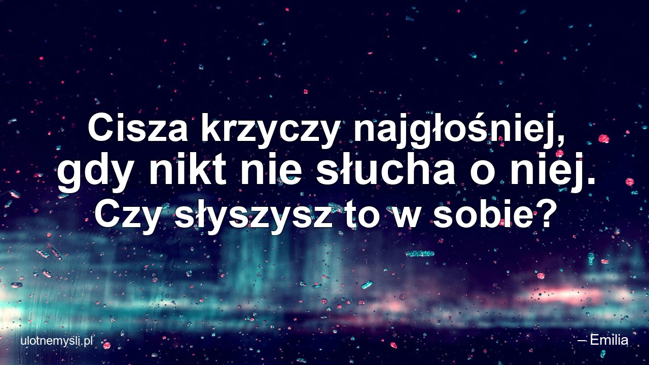 Cisza krzyczy najgłośniej,  gdy nikt nie słucha o niej. Czy słyszysz to w sobie?