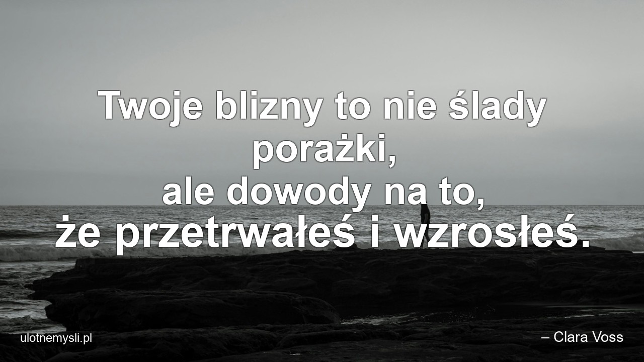 Twoje blizny to nie ślady porażki,  ale dowody na to,  że przetrwałeś i wzrosłeś.