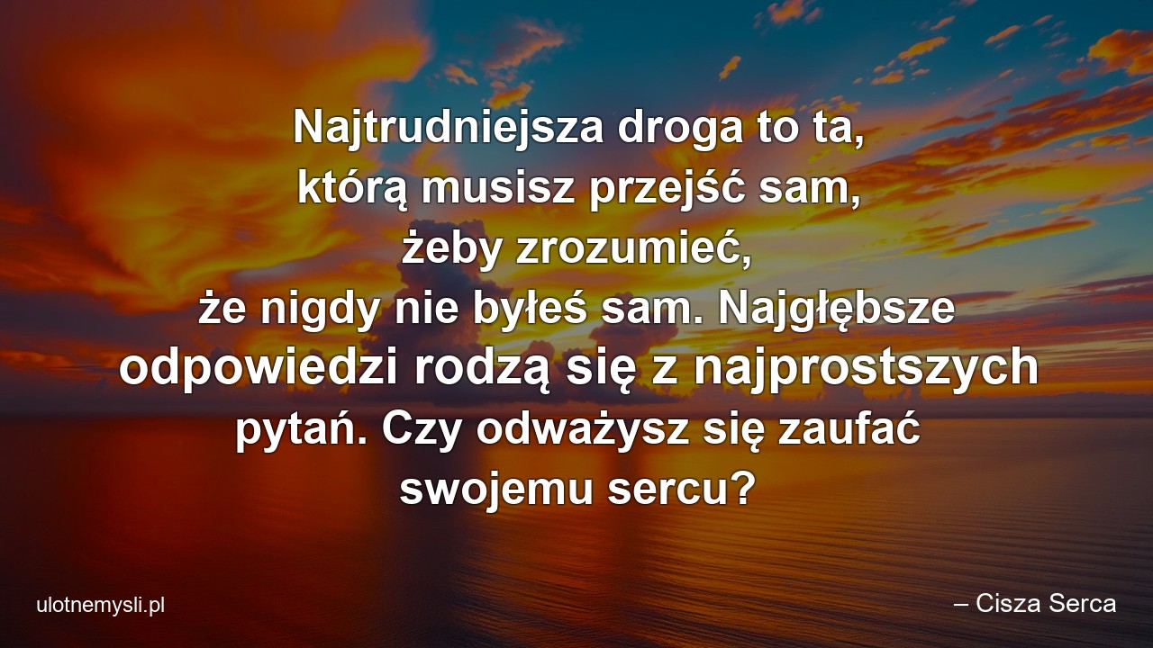 Najtrudniejsza droga to ta,  którą musisz przejść sam,  żeby zrozumieć,  że nigdy nie byłeś sam. Najgłębsze odpowiedzi rodzą się z najprostszych pytań. Czy odważysz się zaufać swojemu sercu?
