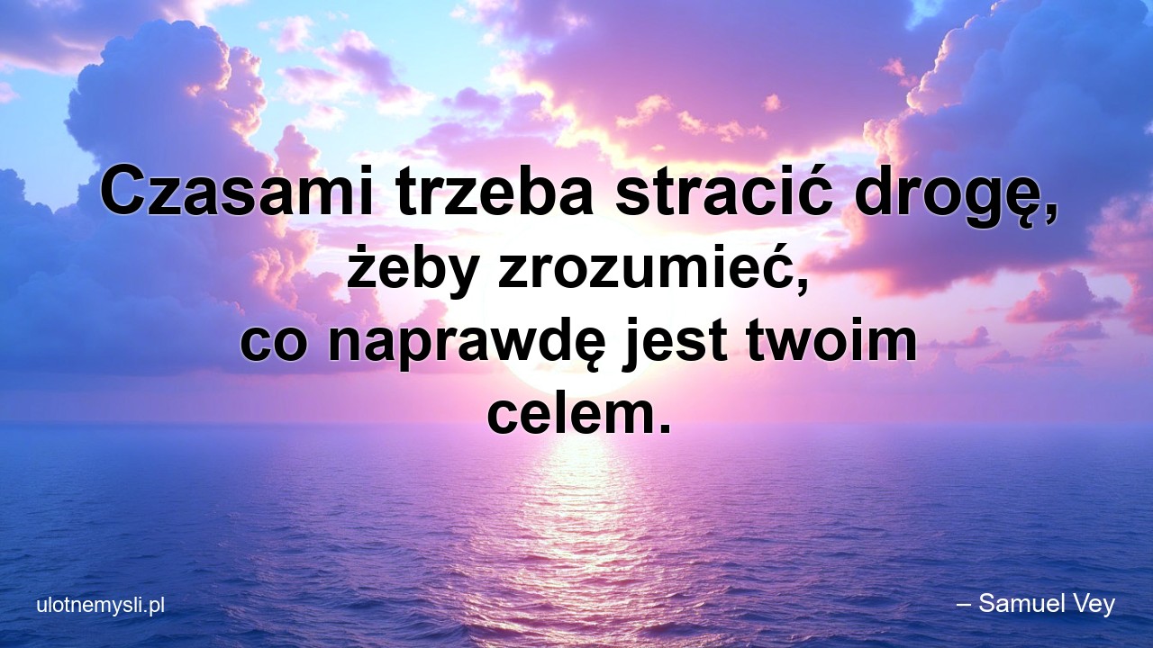 Czasami trzeba stracić drogę,  żeby zrozumieć,  co naprawdę jest twoim celem.