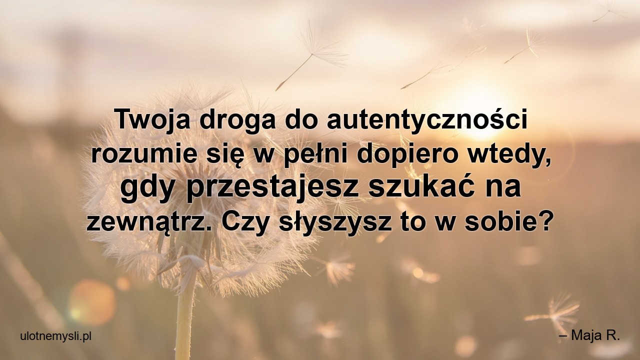 Twoja droga do autentyczności rozumie się w pełni dopiero wtedy,  gdy przestajesz szukać na zewnątrz. Czy słyszysz to w sobie?