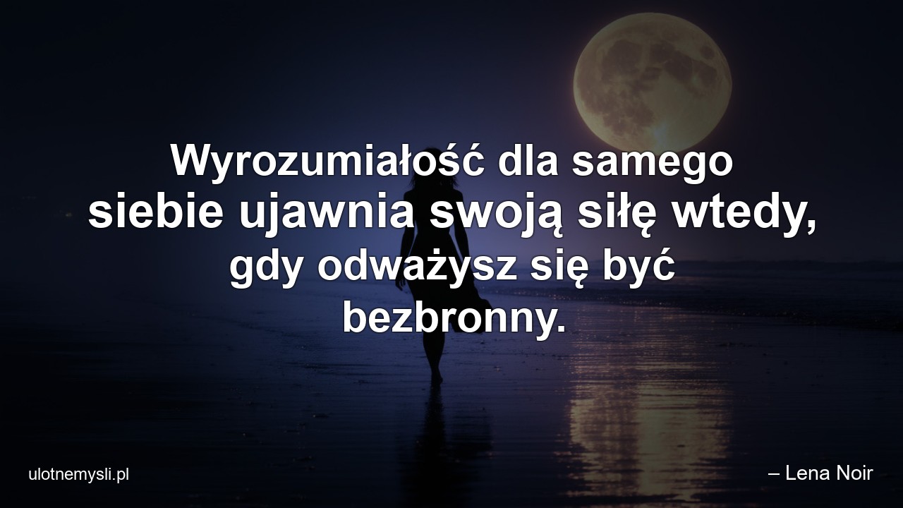 Wyrozumiałość dla samego siebie ujawnia swoją siłę wtedy,  gdy odważysz się być bezbronny.