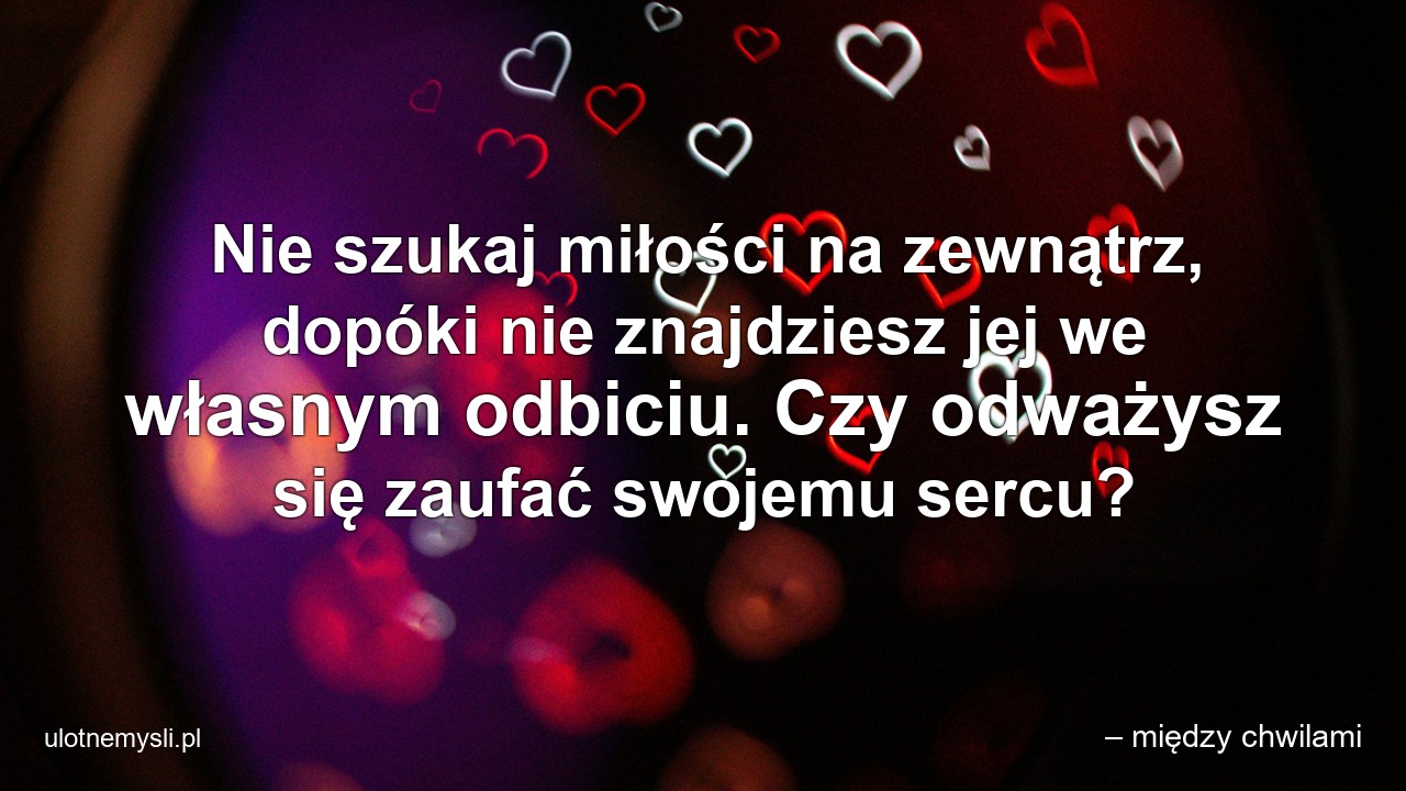 Nie szukaj miłości na zewnątrz,  dopóki nie znajdziesz jej we własnym odbiciu. Czy odważysz się zaufać swojemu sercu?