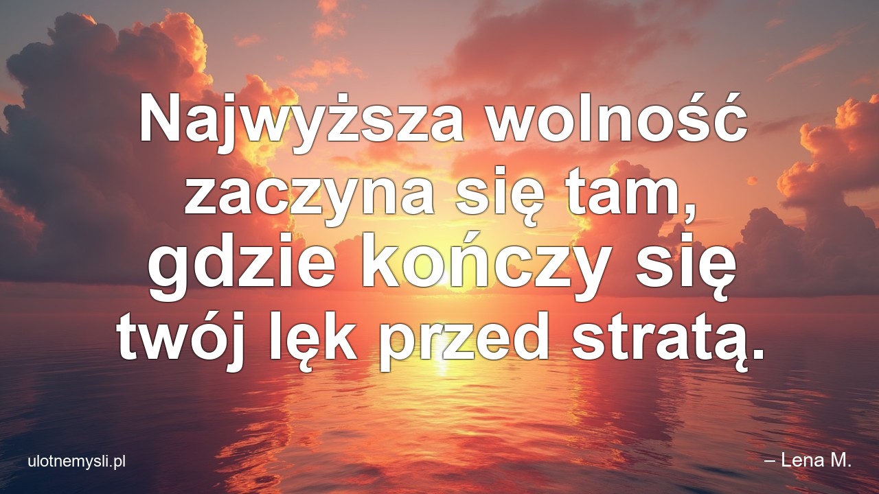 Najwyższa wolność zaczyna się tam,  gdzie kończy się twój lęk przed stratą.