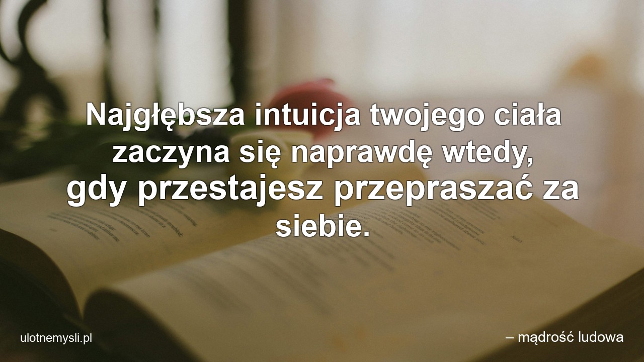 Najgłębsza intuicja twojego ciała zaczyna się naprawdę wtedy,  gdy przestajesz przepraszać za siebie.