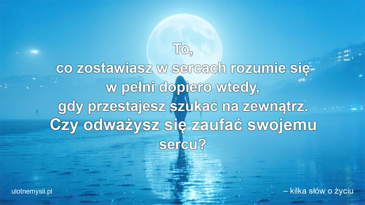 To,  co zostawiasz w sercach rozumie się w pełni dopiero wtedy,  gdy przestajesz szukać na zewnątrz. Czy odważysz się zaufać swojemu sercu?