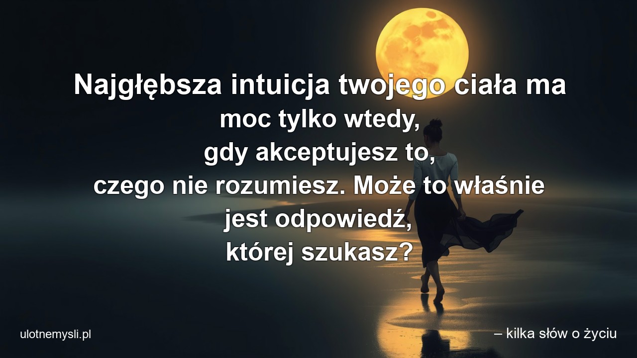 Najgłębsza intuicja twojego ciała ma moc tylko wtedy,  gdy akceptujesz to,  czego nie rozumiesz. Może to właśnie jest odpowiedź,  której szukasz?
