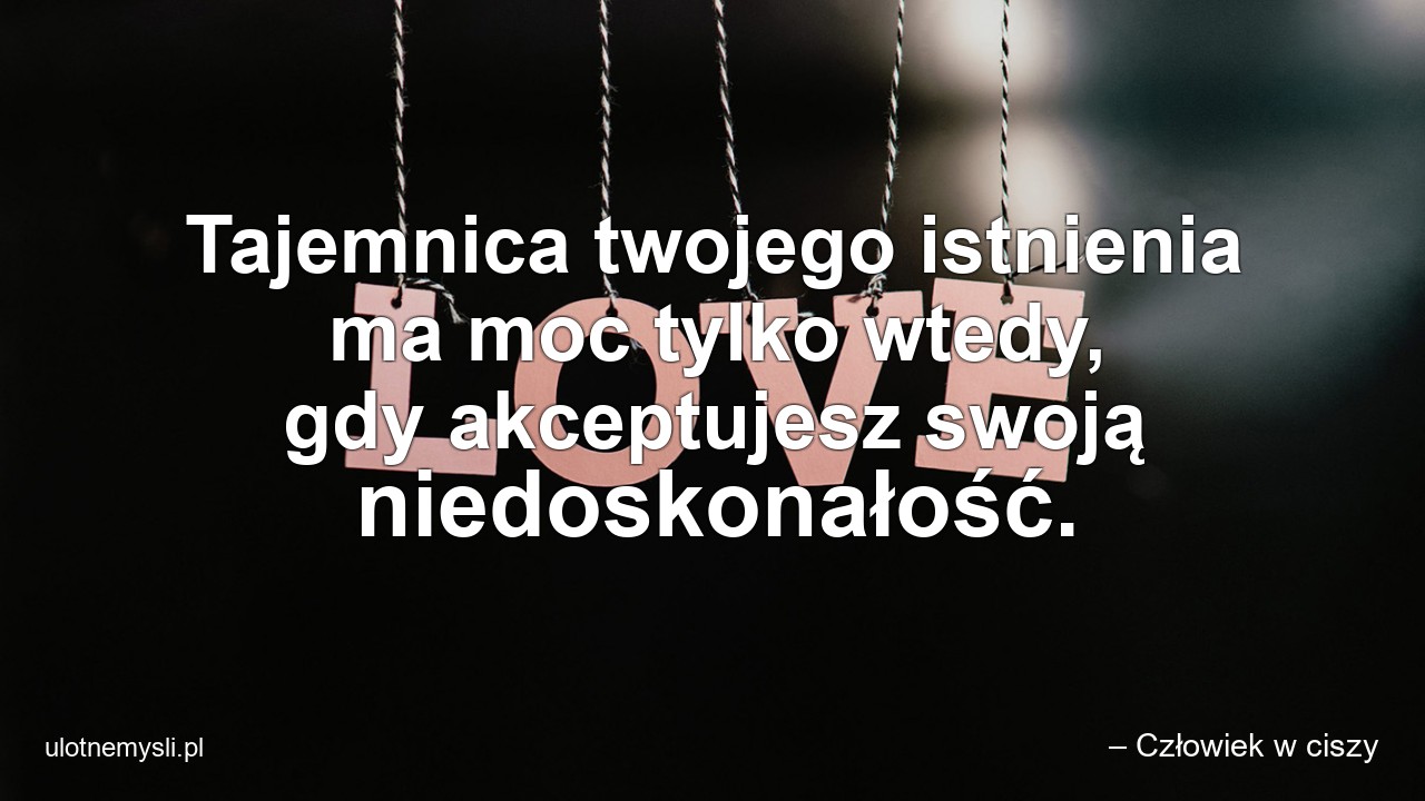 Tajemnica twojego istnienia ma moc tylko wtedy,  gdy akceptujesz swoją niedoskonałość.