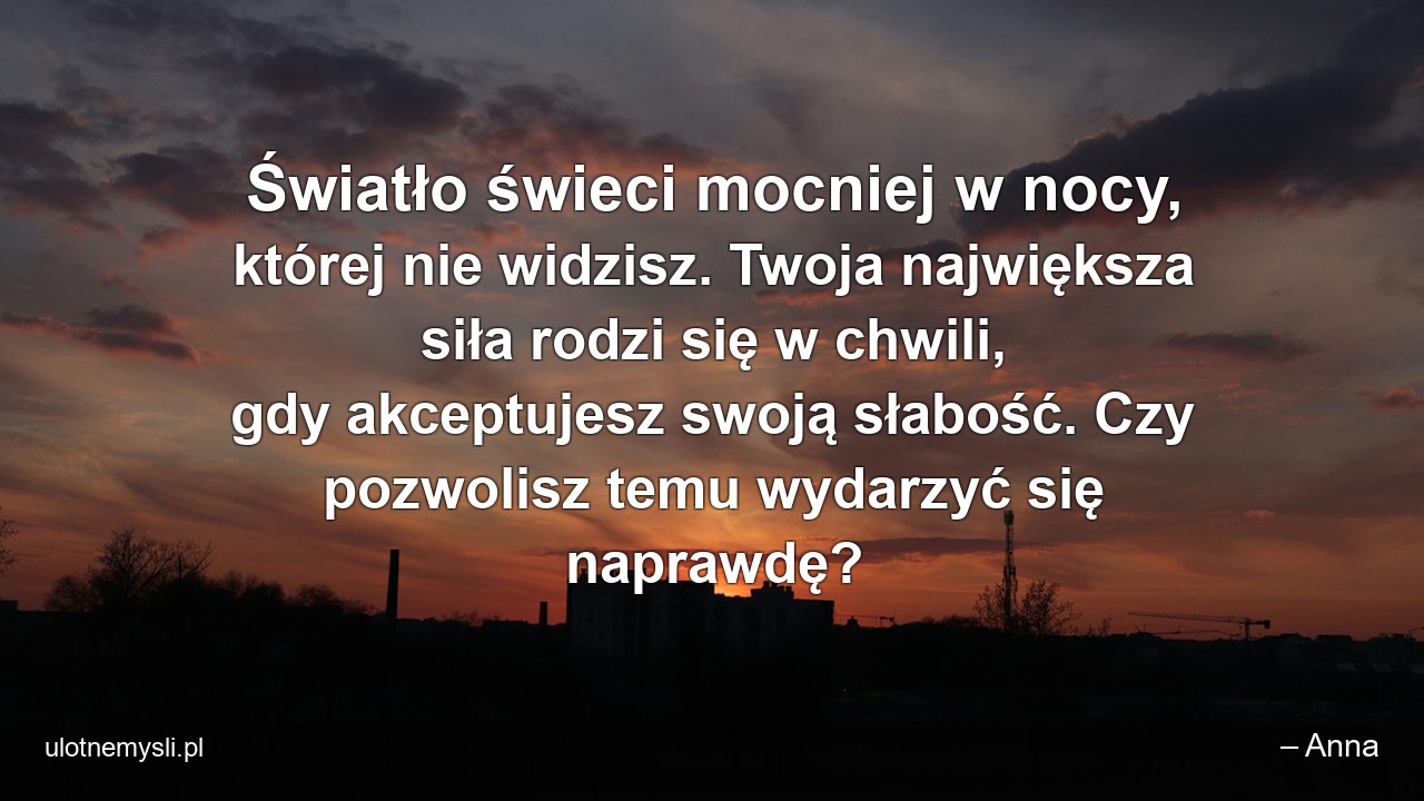 Światło świeci mocniej w nocy,  której nie widzisz. Twoja największa siła rodzi się w chwili,  gdy akceptujesz swoją słabość. Czy pozwolisz temu wydarzyć się naprawdę?