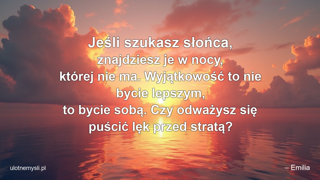 Jeśli szukasz słońca,  znajdziesz je w nocy,  której nie ma. Wyjątkowość to nie bycie lepszym,  to bycie sobą. Czy odważysz się puścić lęk przed stratą?
