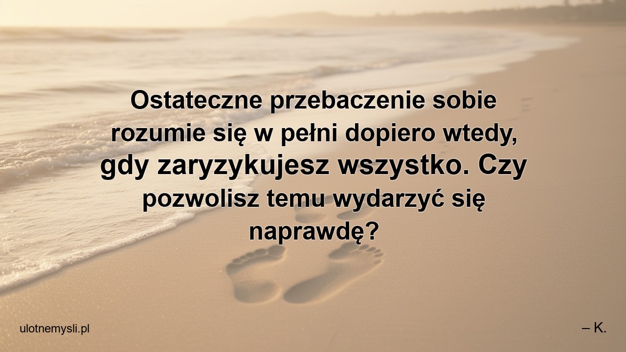 Ostateczne przebaczenie sobie rozumie się w pełni dopiero wtedy,  gdy zaryzykujesz wszystko. Czy pozwolisz temu wydarzyć się naprawdę?